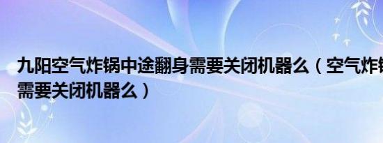 九阳空气炸锅中途翻身需要关闭机器么（空气炸锅中途翻身需要关闭机器么）