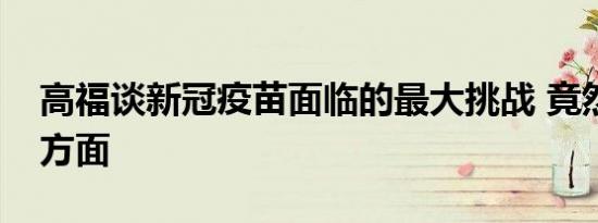 高福谈新冠疫苗面临的最大挑战 竟然是这两方面
