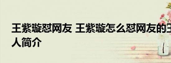 王紫璇怼网友 王紫璇怎么怼网友的王紫璇个人简介