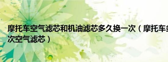 摩托车空气滤芯和机油滤芯多久换一次（摩托车多久更换一次空气滤芯）