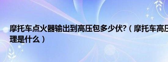 摩托车点火器输出到高压包多少伏?（摩托车高压包点火原理是什么）