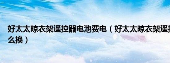 好太太晾衣架遥控器电池费电（好太太晾衣架遥控器电池怎么换）