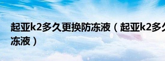 起亚k2多久更换防冻液（起亚k2多久更换防冻液）