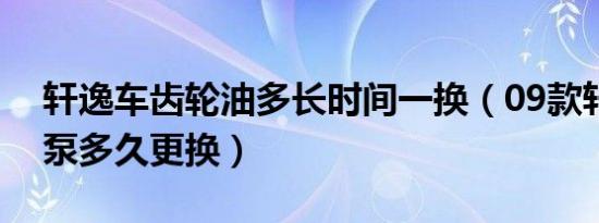 轩逸车齿轮油多长时间一换（09款轩逸汽油泵多久更换）