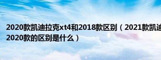 2020款凯迪拉克xt4和2018款区别（2021款凯迪拉克xt4和2020款的区别是什么）