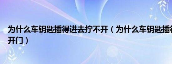 为什么车钥匙插得进去拧不开（为什么车钥匙插得进去拧不开门）