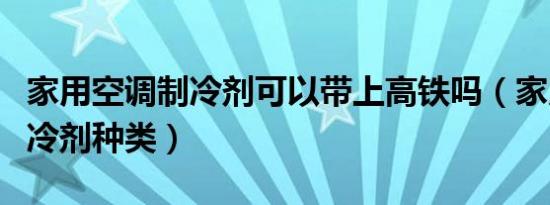 家用空调制冷剂可以带上高铁吗（家用空调制冷剂种类）