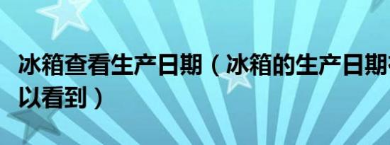 冰箱查看生产日期（冰箱的生产日期在哪里可以看到）
