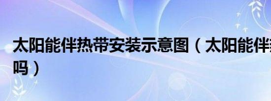 太阳能伴热带安装示意图（太阳能伴热带费电吗）