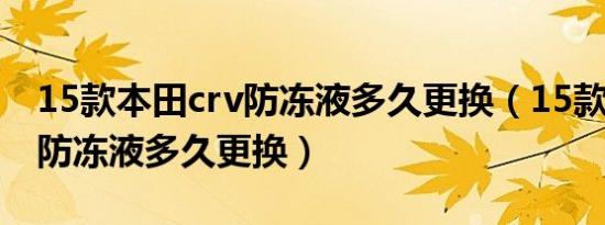 15款本田crv防冻液多久更换（15款本田crv防冻液多久更换）