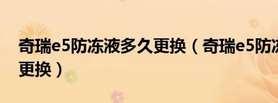 奇瑞e5防冻液多久更换（奇瑞e5防冻液多久更换）