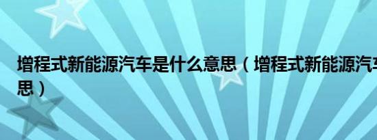 增程式新能源汽车是什么意思（增程式新能源汽车是什么意思）