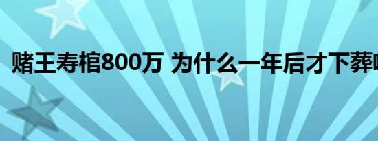 赌王寿棺800万 为什么一年后才下葬啥情况