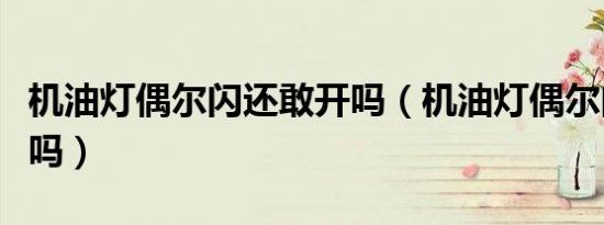 机油灯偶尔闪还敢开吗（机油灯偶尔闪还敢开吗）