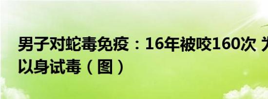 男子对蛇毒免疫：16年被咬160次 为制疫苗以身试毒（图）