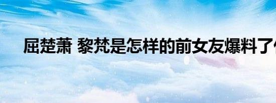 屈楚萧 黎梵是怎样的前女友爆料了什么