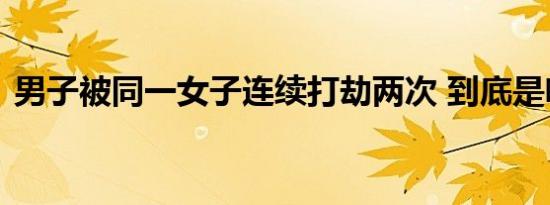 男子被同一女子连续打劫两次 到底是啥情况