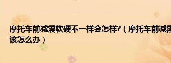 摩托车前减震软硬不一样会怎样?（摩托车前减震太软症状该怎么办）