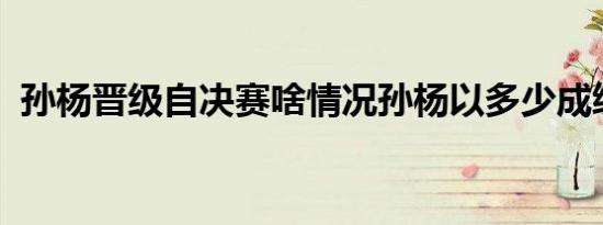 孙杨晋级自决赛啥情况孙杨以多少成绩晋级