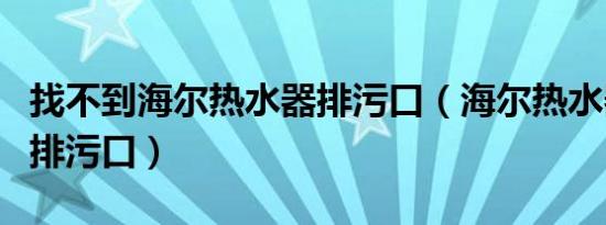 找不到海尔热水器排污口（海尔热水器找不到排污口）