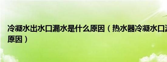 冷凝水出水口漏水是什么原因（热水器冷凝水口漏水是什么原因）