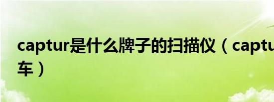captur是什么牌子的扫描仪（captur是什么车）