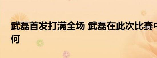 武磊首发打满全场 武磊在此次比赛中表现如何