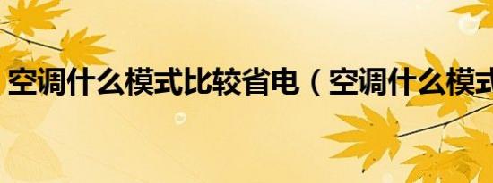 空调什么模式比较省电（空调什么模式最省）