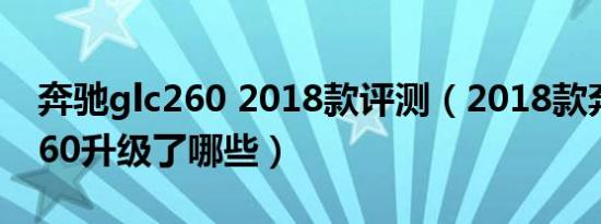 奔驰glc260 2018款评测（2018款奔驰glc260升级了哪些）