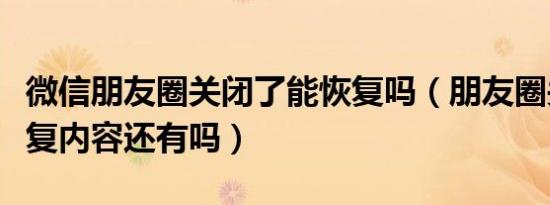 微信朋友圈关闭了能恢复吗（朋友圈关闭后恢复内容还有吗）