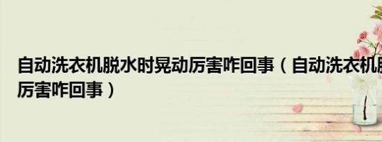 自动洗衣机脱水时晃动厉害咋回事（自动洗衣机脱水时晃动厉害咋回事）