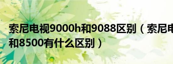 索尼电视9000h和9088区别（索尼电视8588和8500有什么区别）
