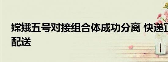 嫦娥五号对接组合体成功分离 快递正在准备配送