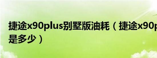 捷途x90plus别墅版油耗（捷途x90plus油耗是多少）