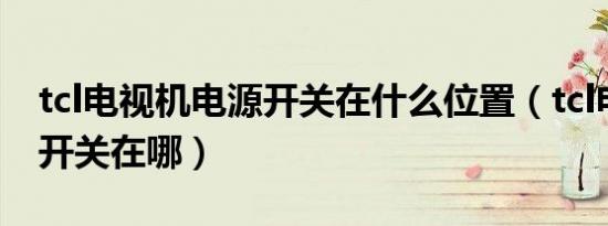 tcl电视机电源开关在什么位置（tcl电视电源开关在哪）