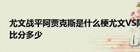 尤文战平阿贾克斯是什么梗尤文VS阿贾克斯比分多少
