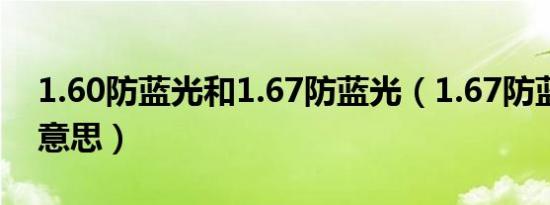 1.60防蓝光和1.67防蓝光（1.67防蓝光什么意思）