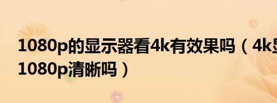 1080p的显示器看4k有效果吗（4k显示器看1080p清晰吗）