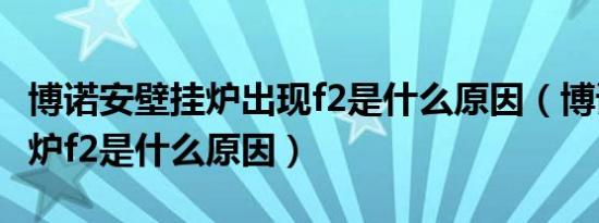博诺安壁挂炉出现f2是什么原因（博诺安壁挂炉f2是什么原因）