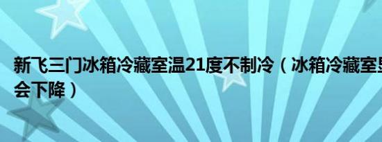 新飞三门冰箱冷藏室温21度不制冷（冰箱冷藏室显示21度不会下降）