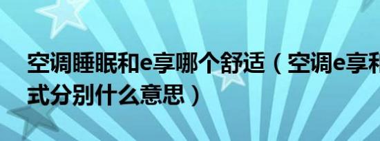 空调睡眠和e享哪个舒适（空调e享和睡眠模式分别什么意思）