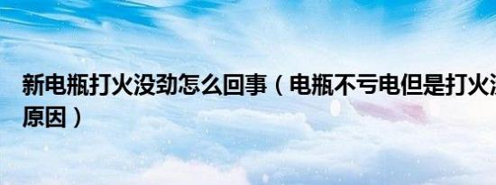 新电瓶打火没劲怎么回事（电瓶不亏电但是打火没劲是什么原因）