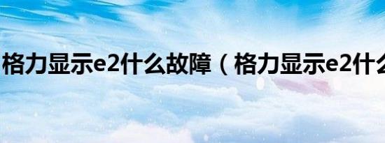 格力显示e2什么故障（格力显示e2什么故障）