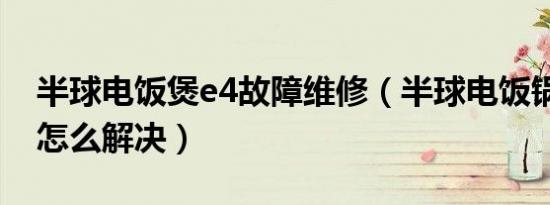 半球电饭煲e4故障维修（半球电饭锅e4故障怎么解决）