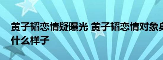 黄子韬恋情疑曝光 黄子韬恋情对象身份是谁什么样子