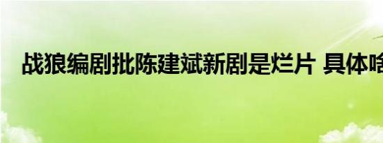 战狼编剧批陈建斌新剧是烂片 具体啥情况