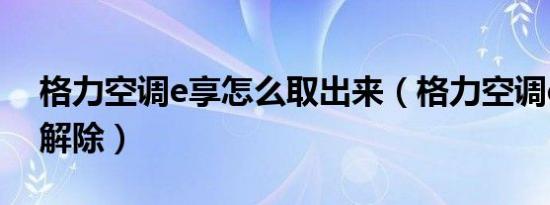 格力空调e享怎么取出来（格力空调e享怎么解除）