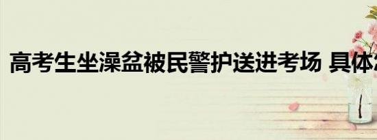 高考生坐澡盆被民警护送进考场 具体怎样的