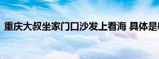 重庆大叔坐家门口沙发上看海 具体是啥情况