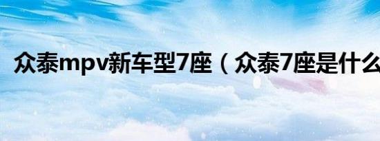 众泰mpv新车型7座（众泰7座是什么车型）